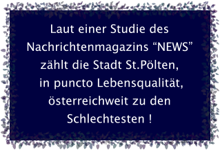 Laut einer Studie des Nachrichtenmagazins “NEWS”  zählt die Stadt St.Pölten,  in puncto Lebensqualität, österreichweit zu den Schlechtesten !